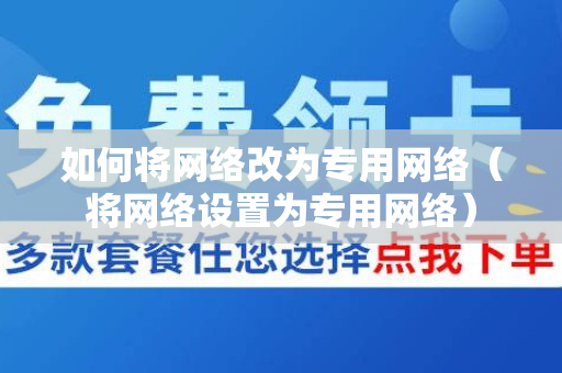 如何将网络改为专用网络（将网络设置为专用网络）