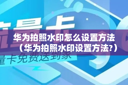 华为拍照水印怎么设置方法（华为拍照水印设置方法?）