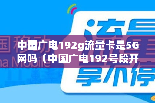 中国广电192g流量卡是5G网吗（中国广电192号段开通了吗）