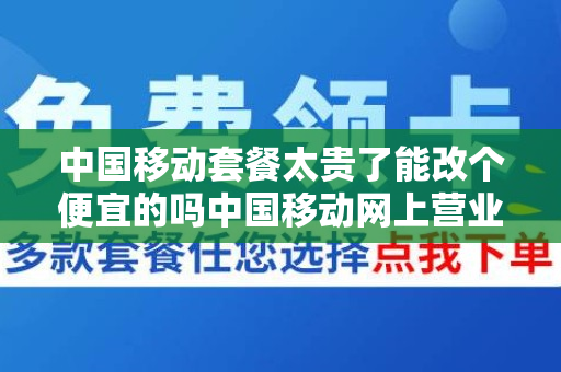中国移动套餐太贵了能改个便宜的吗中国移动网上营业厅