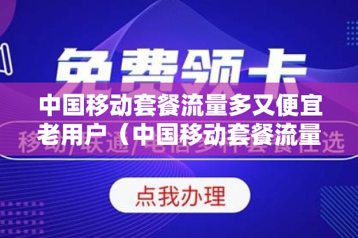 中国移动套餐流量多又便宜老用户（中国移动套餐流量多又便宜老用户能用吗）