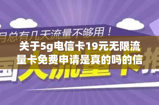 关于5g电信卡19元无限流量卡免费申请是真的吗的信息
