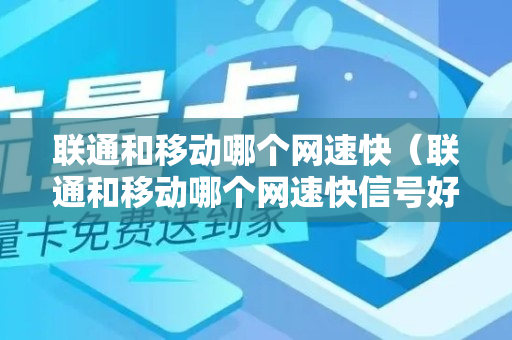 联通和移动哪个网速快（联通和移动哪个网速快信号好）