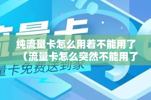 纯流量卡怎么用着不能用了（流量卡怎么突然不能用了）