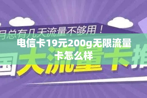 电信卡19元200g无限流量卡怎么样