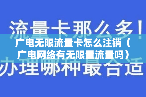 广电无限流量卡怎么注销（广电网络有无限量流量吗）