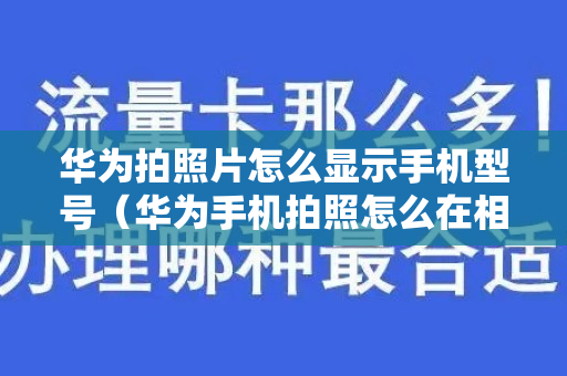 华为拍照片怎么显示手机型号（华为手机拍照怎么在相片上显示手机型号）