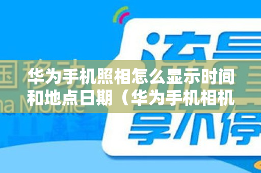 华为手机照相怎么显示时间和地点日期（华为手机相机拍照如何显示时间地点）