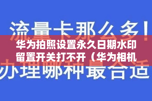 华为拍照设置永久日期水印留置开关打不开（华为相机日期水印 固定）