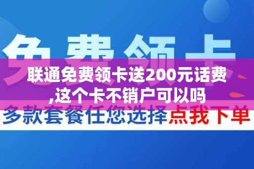 联通免费领卡送200元话费,这个卡不销户可以吗