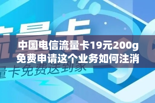 中国电信流量卡19元200g免费申请这个业务如何注消
