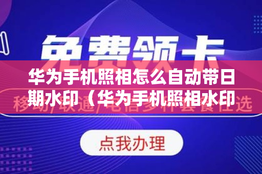 华为手机照相怎么自动带日期水印（华为手机照相水印时间和地址怎么显示）