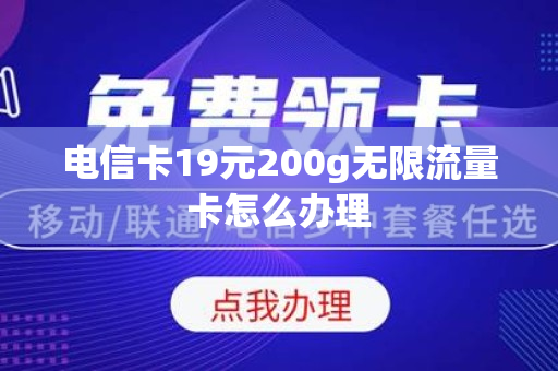 电信卡19元200g无限流量卡怎么办理