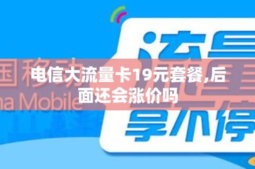电信大流量卡19元套餐,后面还会涨价吗