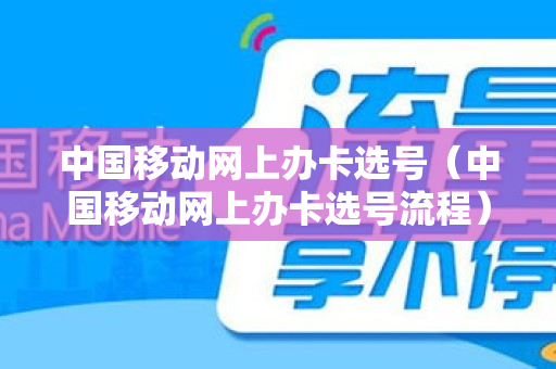 中国移动网上办卡选号（中国移动网上办卡选号流程）