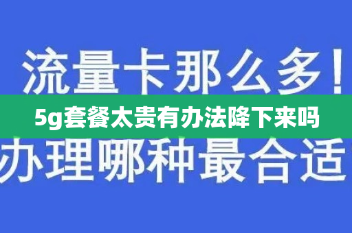 5g套餐太贵有办法降下来吗