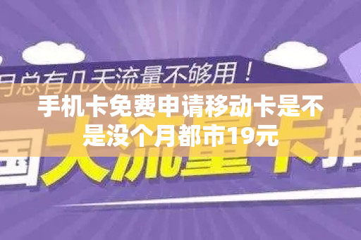手机卡免费申请移动卡是不是没个月都市19元