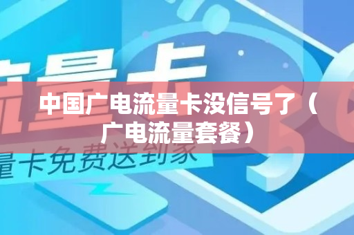 中国广电流量卡没信号了（广电流量套餐）