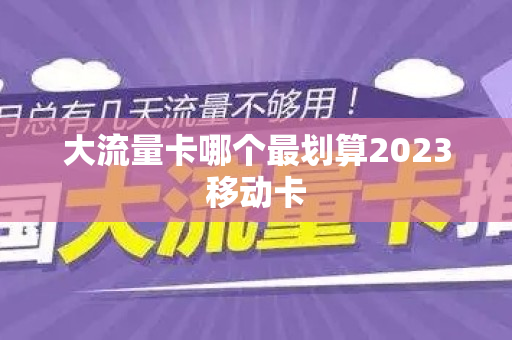 大流量卡哪个最划算2023移动卡