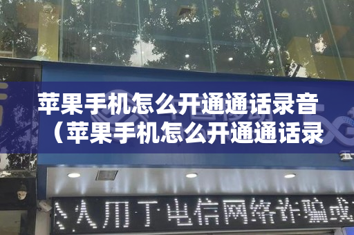 苹果手机怎么开通通话录音（苹果手机怎么开通通话录音功能设置）