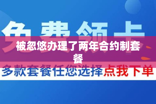 被忽悠办理了两年合约制套餐