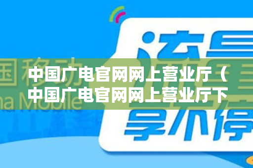 中国广电官网网上营业厅（中国广电官网网上营业厅下载）