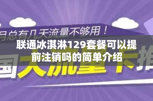 联通冰淇淋129套餐可以提前注销吗的简单介绍