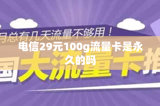 电信29元100g流量卡是永久的吗
