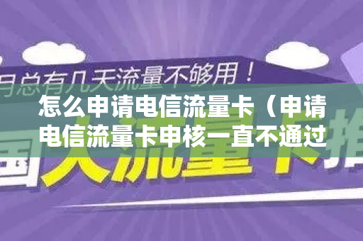 怎么申请电信流量卡（申请电信流量卡申核一直不通过）