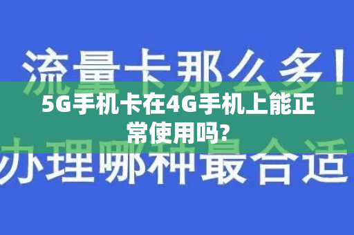 5G手机卡在4G手机上能正常使用吗?