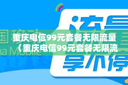 重庆电信99元套餐无限流量（重庆电信99元套餐无限流量怎么用）