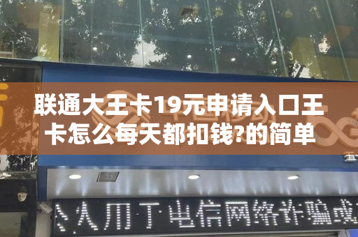 联通大王卡19元申请入口王卡怎么每天都扣钱?的简单介绍