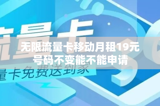 无限流量卡移动月租19元号码不变能不能申请