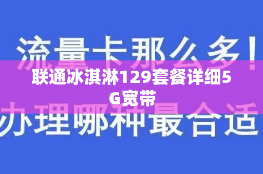 联通冰淇淋129套餐详细5G宽带