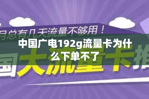中国广电192g流量卡为什么下单不了