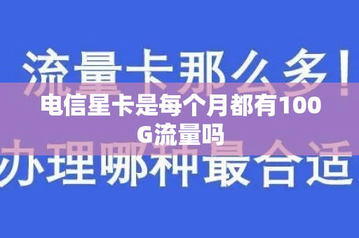 电信星卡是每个月都有100G流量吗