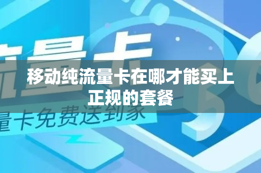 移动纯流量卡在哪才能买上正规的套餐