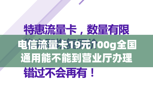 电信流量卡19元100g全国通用能不能到营业厅办理