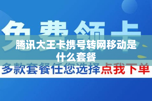 腾讯大王卡携号转网移动是什么套餐
