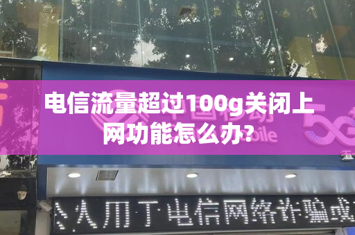 电信流量超过100g关闭上网功能怎么办?