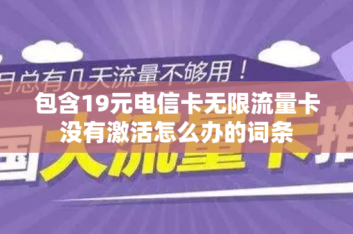 包含19元电信卡无限流量卡没有激活怎么办的词条