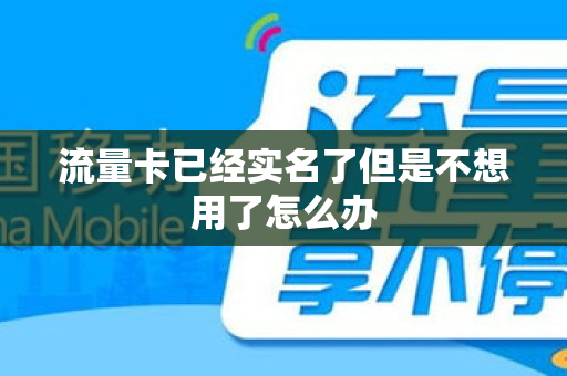 流量卡已经实名了但是不想用了怎么办