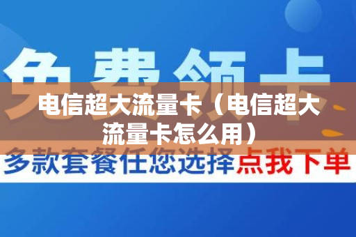 电信超大流量卡（电信超大流量卡怎么用）