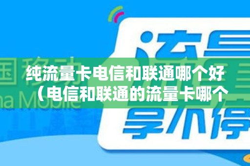 纯流量卡电信和联通哪个好（电信和联通的流量卡哪个快）