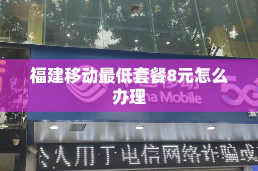 福建移动最低套餐8元怎么办理