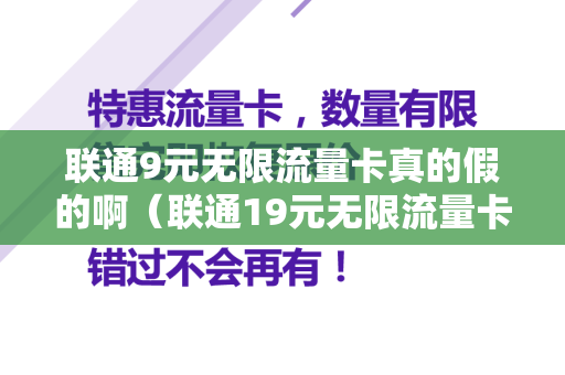 联通9元无限流量卡真的假的啊（联通19元无限流量卡怎么注销）