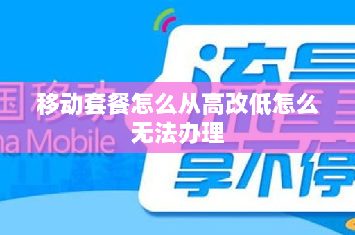 移动套餐怎么从高改低怎么无法办理