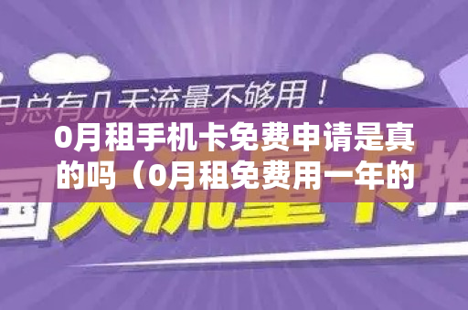 0月租手机卡免费申请是真的吗（0月租免费用一年的卡有什么坑）