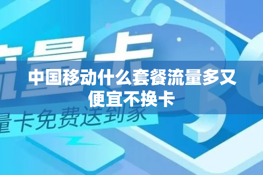 中国移动什么套餐流量多又便宜不换卡