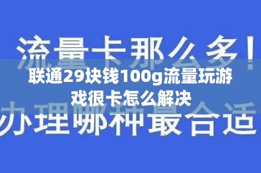 联通29块钱100g流量玩游戏很卡怎么解决